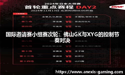 国际邀请赛小组赛次轮：佛山GK与XYG的控制节奏对决