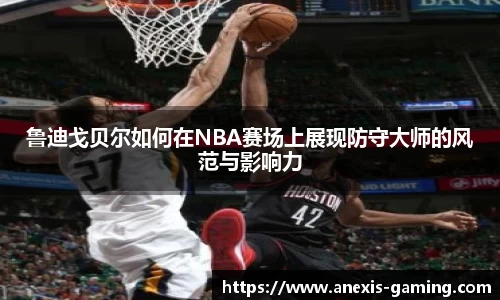 鲁迪戈贝尔如何在NBA赛场上展现防守大师的风范与影响力