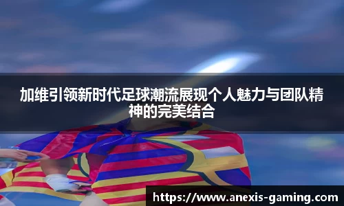 加维引领新时代足球潮流展现个人魅力与团队精神的完美结合