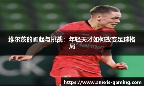 维尔茨的崛起与挑战：年轻天才如何改变足球格局